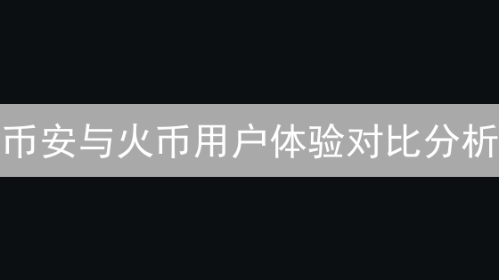 币安与火币用户体验对比分析：谁更胜一筹？
