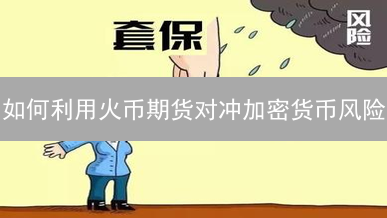 如何利用火币期货对冲加密货币风险？套期保值实战指南！