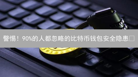 警惕！90%的人都忽略的比特币钱包安全隐患😱