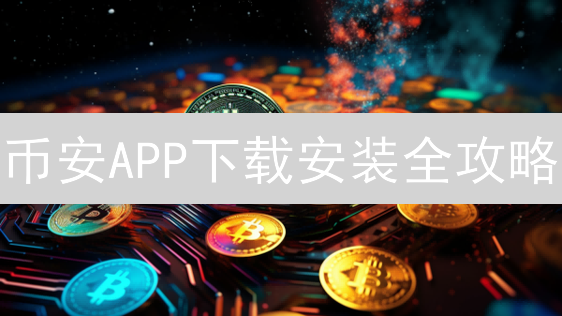 币安APP下载安装全攻略：新手指南，助你快速上手交易！