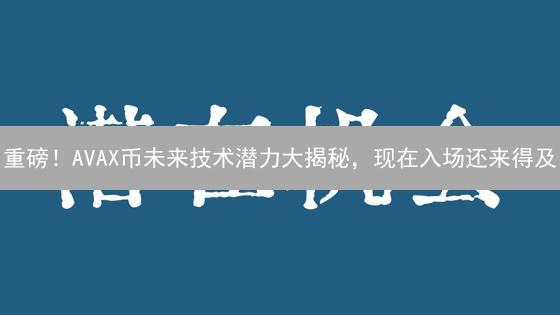 重磅！AVAX币未来技术潜力大揭秘，现在入场还来得及？