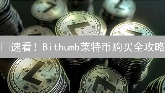 🔥速看！Bithumb莱特币购买全攻略：新手也能轻松上手！