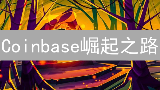Coinbase崛起之路：如何成为全球最大加密货币交易所？