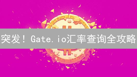 突发！Gate.io汇率查询全攻略：3分钟掌握交易秘诀？