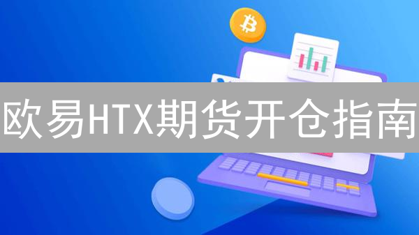 欧易HTX期货开仓指南：新手必看，3分钟掌握交易技巧！