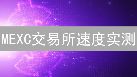 MEXC交易所速度实测：交易、充提币、UI响应速度如何？🔥