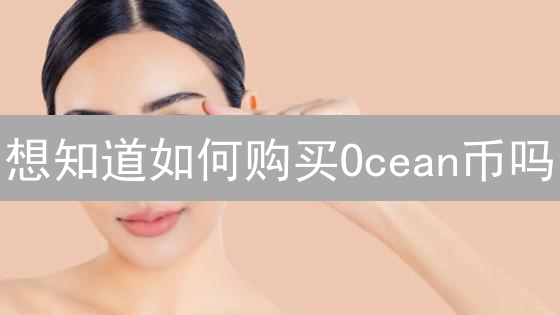 想知道如何购买Ocean币吗？掌握这些技巧，轻松入门！