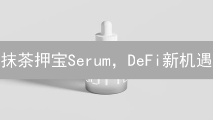 抹茶押宝Serum，DeFi新机遇？速看内幕！
